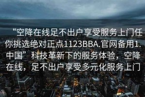 “空降在線足不出戶享受服務(wù)上門任你挑選絕對(duì)正點(diǎn)1123BBA.官網(wǎng)備用1.中國(guó)”科技革新下的服務(wù)體驗(yàn)，空降在線，足不出戶享受多元化服務(wù)上門