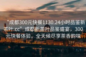 “成都300元快餐1130.24小時品鑒新茶葉.cc”成都新茶葉品鑒盛宴，300元快餐體驗，全天候盡享茶香韻味