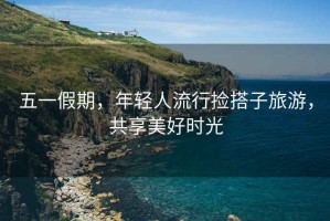 五一假期，年輕人流行撿搭子旅游，共享美好時光