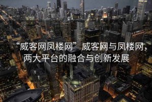 “威客網鳳樓網”威客網與鳳樓網，兩大平臺的融合與創(chuàng)新發(fā)展