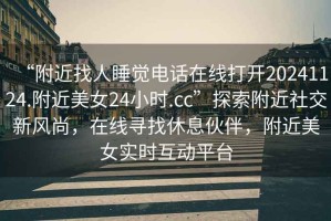 “附近找人睡覺電話在線打開20241124.附近美女24小時(shí).cc”探索附近社交新風(fēng)尚，在線尋找休息伙伴，附近美女實(shí)時(shí)互動(dòng)平臺(tái)