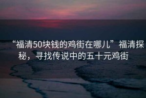 “福清50塊錢的雞街在哪兒”福清探秘，尋找傳說中的五十元雞街
