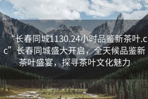 “長(zhǎng)春同城1130.24小時(shí)品鑒新茶葉.cc”長(zhǎng)春同城盛大開(kāi)啟，全天候品鑒新茶葉盛宴，探尋茶葉文化魅力