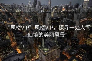 “鳳樓VIP”鳳樓VIP，探尋一處人間仙境的美麗風(fēng)景