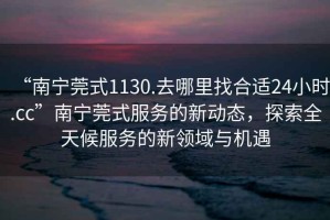 “南寧莞式1130.去哪里找合適24小時.cc”南寧莞式服務的新動態(tài)，探索全天候服務的新領域與機遇