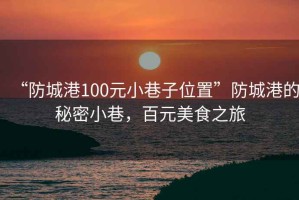 “防城港100元小巷子位置”防城港的秘密小巷，百元美食之旅
