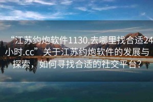 “江蘇約炮軟件1130.去哪里找合適24小時.cc”關(guān)于江蘇約炮軟件的發(fā)展與探索，如何尋找合適的社交平臺？