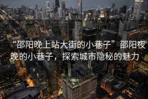 “邵陽晚上站大街的小巷子”邵陽夜晚的小巷子，探索城市隱秘的魅力
