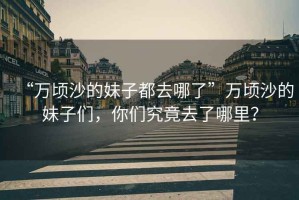 “萬頃沙的妹子都去哪了”萬頃沙的妹子們，你們究竟去了哪里？