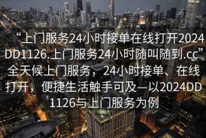 “上門服務24小時接單在線打開2024DD1126.上門服務24小時隨叫隨到.cc”全天候上門服務，24小時接單、在線打開，便捷生活觸手可及—以2024DD1126與上門服務為例