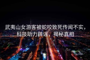 武夷山女游客被蛇咬致死傳聞不實(shí)，科技助力辟謠，揭秘真相
