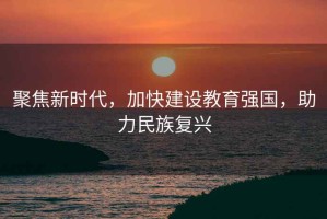 聚焦新時代，加快建設教育強國，助力民族復興