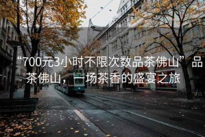 “700元3小時(shí)不限次數(shù)品茶佛山”品茶佛山，一場(chǎng)茶香的盛宴之旅