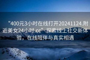 “400元3小時在線打開20241124.附近美女24小時.cc”探索線上社交新體驗，在線陪伴與真實相遇