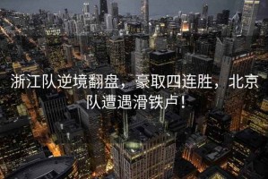 浙江隊(duì)逆境翻盤，豪取四連勝，北京隊(duì)遭遇滑鐵盧！