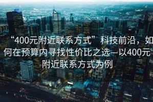 “400元附近聯(lián)系方式”科技前沿，如何在預(yù)算內(nèi)尋找性價(jià)比之選—以400元附近聯(lián)系方式為例