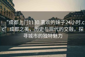 “成都上門1130.喜歡的妹子24小時.cc”成都之美，歷史與現(xiàn)代的交融，探尋城市的獨特魅力