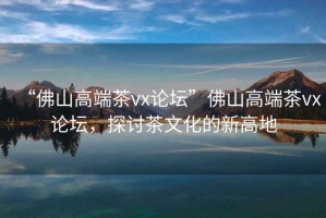 “佛山高端茶vx論壇”佛山高端茶vx論壇，探討茶文化的新高地