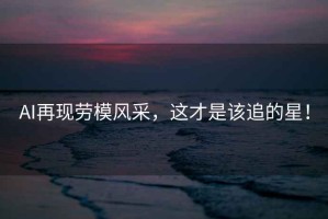 AI再現(xiàn)勞模風(fēng)采，這才是該追的星！