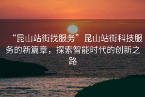 “昆山站街找服務(wù)”昆山站街科技服務(wù)的新篇章，探索智能時(shí)代的創(chuàng)新之路