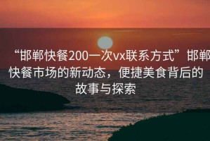 “邯鄲快餐200一次vx聯(lián)系方式”邯鄲快餐市場(chǎng)的新動(dòng)態(tài)，便捷美食背后的故事與探索