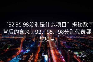 “92 95 98分別是什么項(xiàng)目”揭秘?cái)?shù)字背后的含義，92、95、98分別代表哪些項(xiàng)目