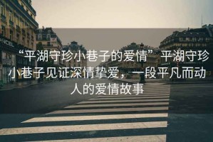 “平湖守珍小巷子的愛情”平湖守珍小巷子見證深情摯愛，一段平凡而動人的愛情故事