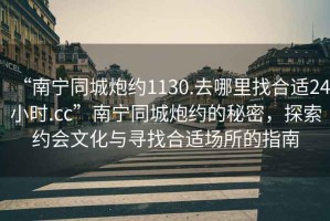 “南寧同城炮約1130.去哪里找合適24小時(shí).cc”南寧同城炮約的秘密，探索約會(huì)文化與尋找合適場所的指南