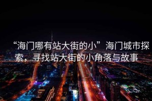“海門哪有站大街的小”海門城市探索，尋找站大街的小角落與故事