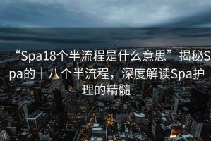 “Spa18個半流程是什么意思”揭秘Spa的十八個半流程，深度解讀Spa護理的精髓