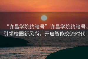 “許昌學(xué)院約暗號(hào)”許昌學(xué)院約暗號(hào)，引領(lǐng)校園新風(fēng)尚，開啟智能交流時(shí)代