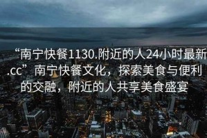 “南寧快餐1130.附近的人24小時最新.cc”南寧快餐文化，探索美食與便利的交融，附近的人共享美食盛宴