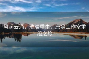 風(fēng)起云涌，璀璨重生，唐嫣工作室重組之旅