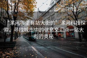 “漯河哪里有站大街的”漯河科技探索，尋找城市中的信息交匯點—站大街的奧秘