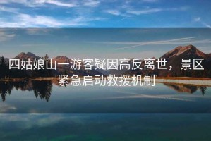 四姑娘山一游客疑因高反離世，景區(qū)緊急啟動(dòng)救援機(jī)制