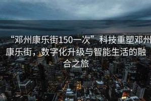 “鄧州康樂街150一次”科技重塑鄧州康樂街，數(shù)字化升級與智能生活的融合之旅