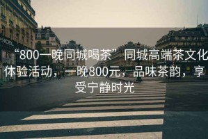 “800一晚同城喝茶”同城高端茶文化體驗(yàn)活動(dòng)，一晚800元，品味茶韻，享受寧靜時(shí)光