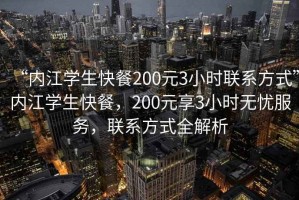 “內(nèi)江學(xué)生快餐200元3小時(shí)聯(lián)系方式”內(nèi)江學(xué)生快餐，200元享3小時(shí)無憂服務(wù)，聯(lián)系方式全解析