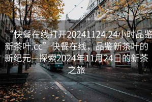 “快餐在線打開20241124.24小時品鑒新茶葉.cc”快餐在線，品鑒新茶葉的新紀元—探索2024年11月24日的新茶之旅