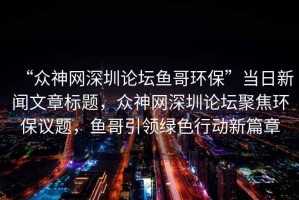 “眾神網(wǎng)深圳論壇魚哥環(huán)?！碑斎招侣勎恼聵祟}，眾神網(wǎng)深圳論壇聚焦環(huán)保議題，魚哥引領(lǐng)綠色行動新篇章
