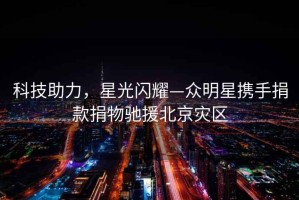 科技助力，星光閃耀—眾明星攜手捐款捐物馳援北京災區(qū)