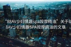 “88AV少婦情趣spa按摩精油”關于88AV少婦情趣SPA按摩精油的文章