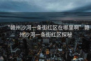 “贛州沙河一條街紅區(qū)在哪里啊”贛州沙河一條街紅區(qū)探秘