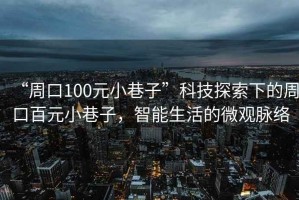 “周口100元小巷子”科技探索下的周口百元小巷子，智能生活的微觀脈絡(luò)