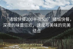 “諸城快餐200半夜500”諸城快餐，深夜的味蕾狂歡，速度與美味的完美結(jié)合