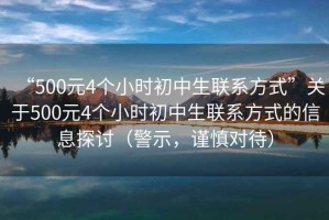 “500元4個小時初中生聯(lián)系方式”關于500元4個小時初中生聯(lián)系方式的信息探討（警示，謹慎對待）