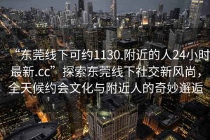 “東莞線下可約1130.附近的人24小時(shí)最新.cc”探索東莞線下社交新風(fēng)尚，全天候約會(huì)文化與附近人的奇妙邂逅