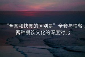 “全套和快餐的區(qū)別是”全套與快餐，兩種餐飲文化的深度對比