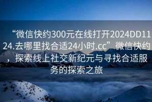 “微信快約300元在線打開2024DD1124.去哪里找合適24小時.cc”微信快約，探索線上社交新紀元與尋找合適服務的探索之旅
