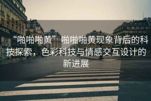 “啪啪啪黃”啪啪啪黃現(xiàn)象背后的科技探索，色彩科技與情感交互設(shè)計(jì)的新進(jìn)展